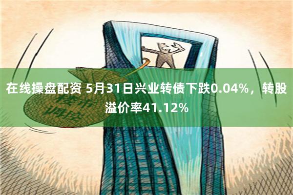 在线操盘配资 5月31日兴业转债下跌0.04%，转股溢价率41.12%