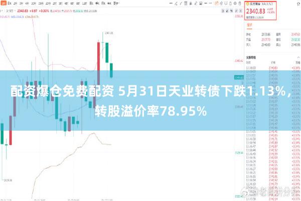 配资爆仓免费配资 5月31日天业转债下跌1.13%，转股溢价率78.95%