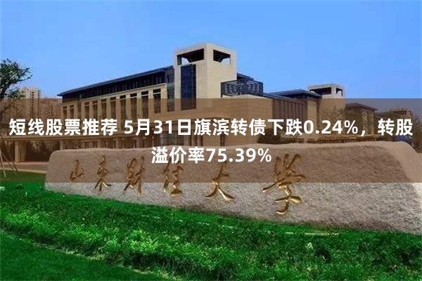 短线股票推荐 5月31日旗滨转债下跌0.24%，转股溢价率75.39%