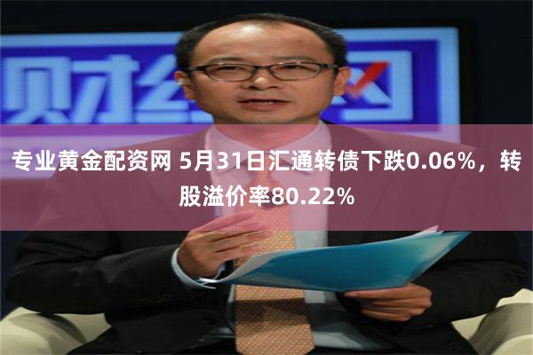 专业黄金配资网 5月31日汇通转债下跌0.06%，转股溢价率80.22%