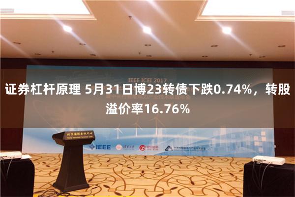 证券杠杆原理 5月31日博23转债下跌0.74%，转股溢价率16.76%