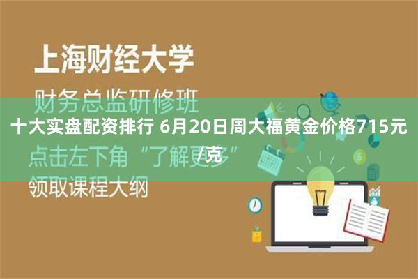 十大实盘配资排行 6月20日周大福黄金价格715元/克