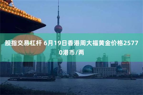 股指交易杠杆 6月19日香港周大福黄金价格25770港币/两