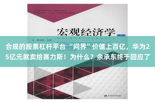 合规的股票杠杆平台 “问界”价值上百亿，华为25亿元就卖给赛力斯！为什么？余承东终于回应了