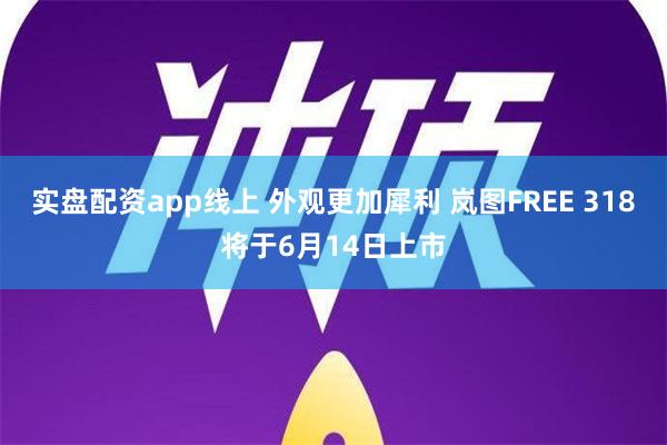 实盘配资app线上 外观更加犀利 岚图FREE 318将于6月14日上市