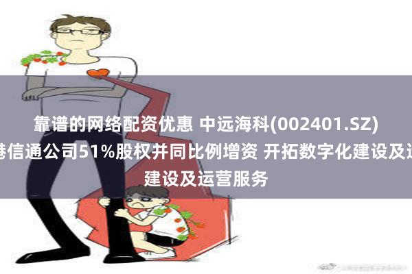 靠谱的网络配资优惠 中远海科(002401.SZ)拟收购港信通公司51%股权并同比例增资 开拓数字化建设及运营服务