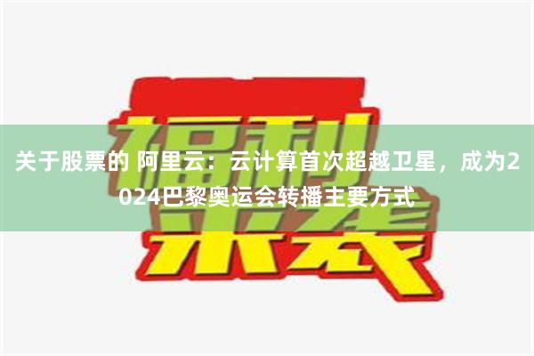 关于股票的 阿里云：云计算首次超越卫星，成为2024巴黎奥运会转播主要方式