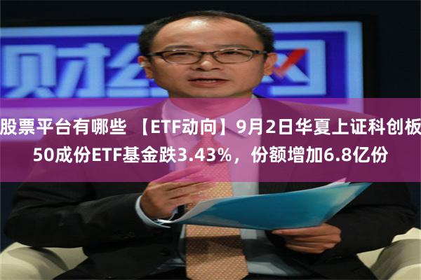 股票平台有哪些 【ETF动向】9月2日华夏上证科创板50成份ETF基金跌3.43%，份额增加6.8亿份