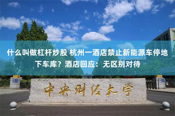 什么叫做杠杆炒股 杭州一酒店禁止新能源车停地下车库？酒店回应：无区别对待