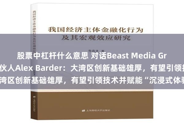 股票中杠杆什么意思 对话Beast Media Group联合创始人兼管理合伙人Alex Barder：大湾区创新基础雄厚，有望引领技术并赋能“沉浸式体验”