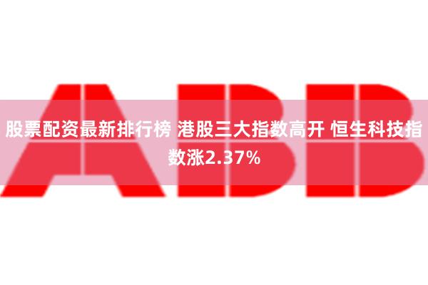 股票配资最新排行榜 港股三大指数高开 恒生科技指数涨2.37%