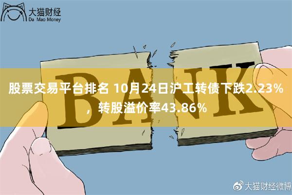 股票交易平台排名 10月24日沪工转债下跌2.23%，转股溢价率43.86%