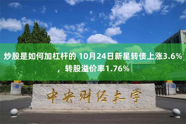 炒股是如何加杠杆的 10月24日新星转债上涨3.6%，转股溢价率1.76%