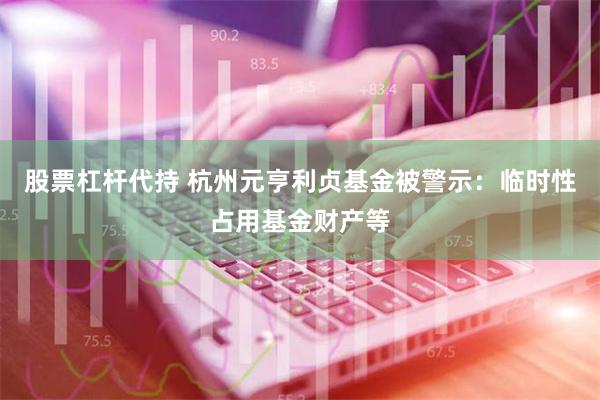 股票杠杆代持 杭州元亨利贞基金被警示：临时性占用基金财产等