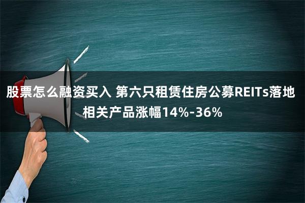 股票怎么融资买入 第六只租赁住房公募REITs落地 相关产品涨幅14%-36%