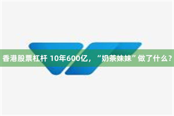 香港股票杠杆 10年600亿，“奶茶妹妹”做了什么？