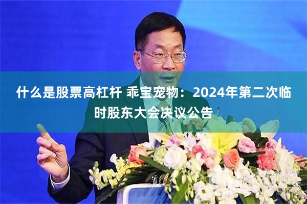 什么是股票高杠杆 乖宝宠物：2024年第二次临时股东大会决议公告