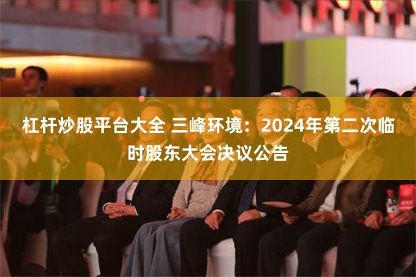 杠杆炒股平台大全 三峰环境：2024年第二次临时股东大会决议公告