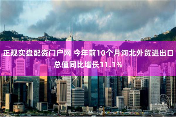 正规实盘配资门户网 今年前10个月河北外贸进出口总值同比增长11.1%