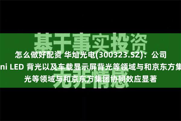 怎么做好配资 华灿光电(300323.SZ)：公司产品在直显、Mini LED 背光以及车载显示屏背光等领域与和京东方集团协同效应显著