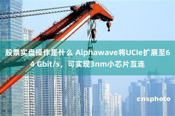 股票实盘操作是什么 Alphawave将UCIe扩展至64 Gbit/s，可实现3nm小芯片互连