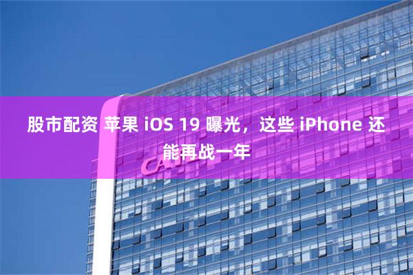 股市配资 苹果 iOS 19 曝光，这些 iPhone 还能再战一年