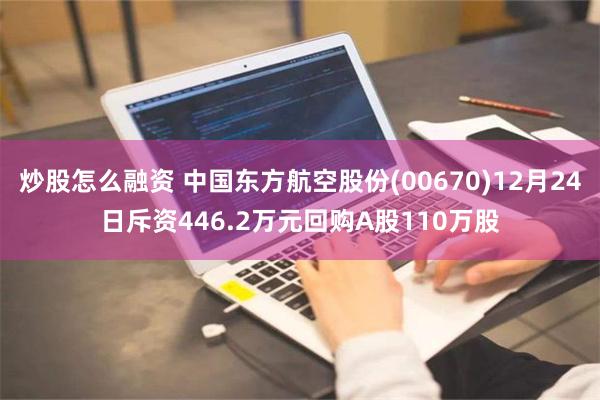 炒股怎么融资 中国东方航空股份(00670)12月24日斥资446.2万元回购A股110万股