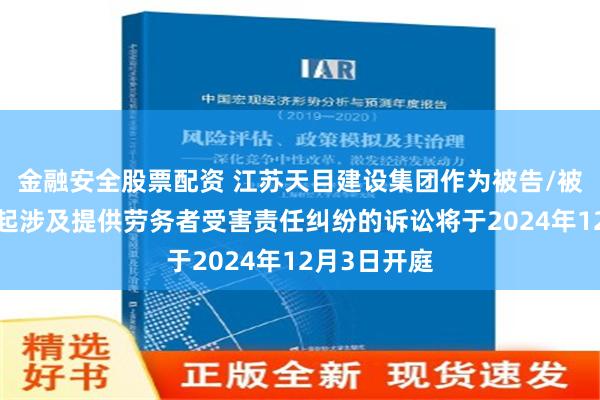 金融安全股票配资 江苏天目建设集团作为被告/被上诉人的1起涉及提供劳务者受害责任纠纷的诉讼将于2024年12月3日开庭