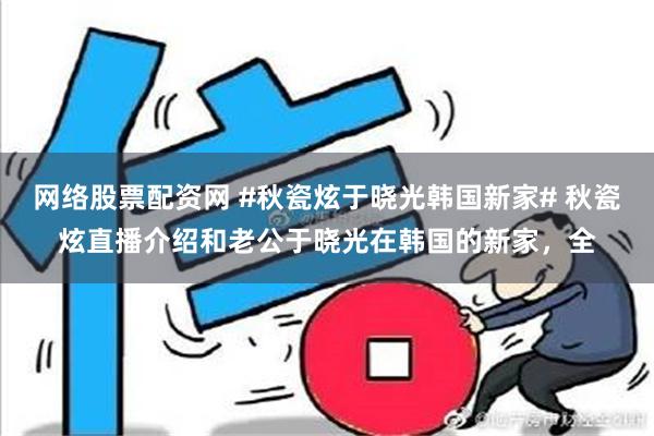 网络股票配资网 #秋瓷炫于晓光韩国新家# 秋瓷炫直播介绍和老公于晓光在韩国的新家，全