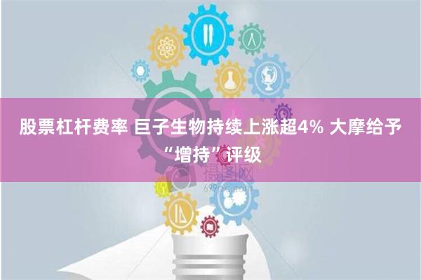 股票杠杆费率 巨子生物持续上涨超4% 大摩给予“增持”评级