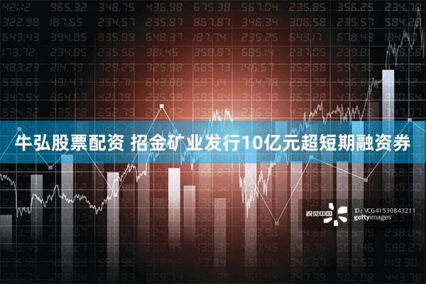 牛弘股票配资 招金矿业发行10亿元超短期融资券