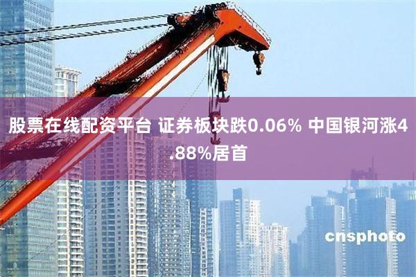 股票在线配资平台 证券板块跌0.06% 中国银河涨4.88%居首