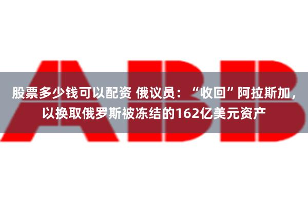 股票多少钱可以配资 俄议员：“收回”阿拉斯加，以换取俄罗斯被冻结的162亿美元资产