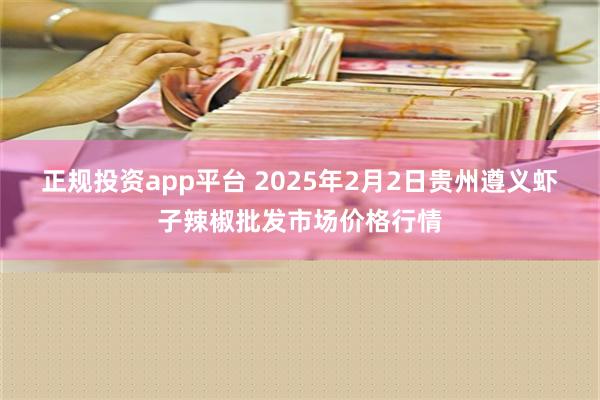 正规投资app平台 2025年2月2日贵州遵义虾子辣椒批发市场价格行情