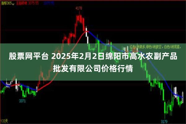 股票网平台 2025年2月2日绵阳市高水农副产品批发有限公司价格行情