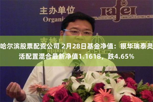 哈尔滨股票配资公司 2月28日基金净值：银华瑞泰灵活配置混合最新净值1.1618，跌4.65%